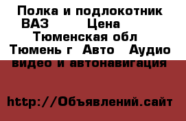  Полка и подлокотник ВАЗ 2114 › Цена ­ 900 - Тюменская обл., Тюмень г. Авто » Аудио, видео и автонавигация   